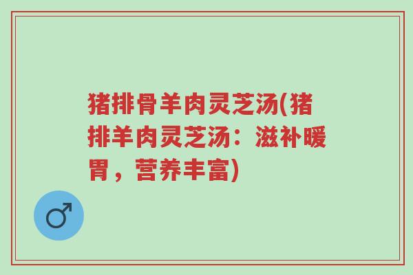 猪排骨羊肉灵芝汤(猪排羊肉灵芝汤:滋补暖胃,营养丰富)-第1张图片-超越 猪排骨羊肉灵芝汤(猪排羊肉灵芝汤:滋补暖胃,营养丰富)-第1张图片-超越