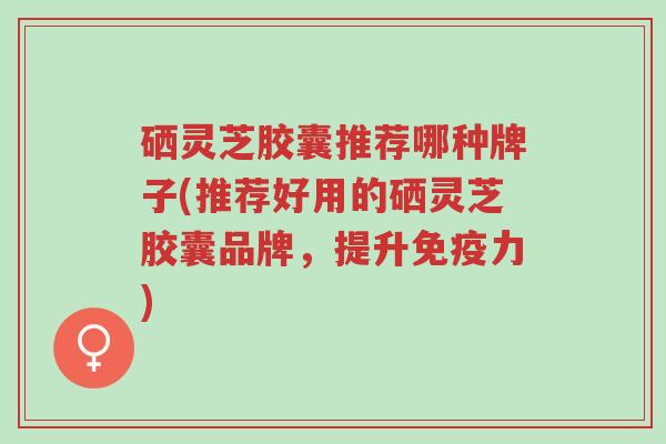 硒灵芝胶囊推荐哪种牌子(推荐好用的硒灵芝胶囊品牌,提升免疫力)-第1张图片-超越 硒灵芝胶囊推荐哪种牌子(推荐好用的硒灵芝胶囊品牌,提升免疫力)-第1张图片-超越