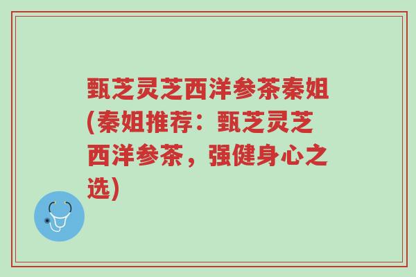 甄芝灵芝西洋参茶秦姐(秦姐推荐:甄芝灵芝西洋参茶,强健身心之选)-第1张图片-超越 甄芝灵芝西洋参茶秦姐(秦姐推荐:甄芝灵芝西洋参茶,强健身心之选)-第1张图片-超越