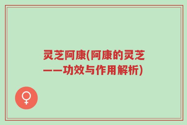 灵芝阿康(阿康的灵芝——功效与作用解析)-第1张图片-超越