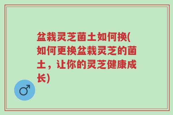 盆栽灵芝菌土如何换(如何更换盆栽灵芝的菌土,让你的灵芝健康成长)-第1张图片-超越 盆栽灵芝菌土如何换(如何更换盆栽灵芝的菌土,让你的灵芝健康成长)-第1张图片-超越