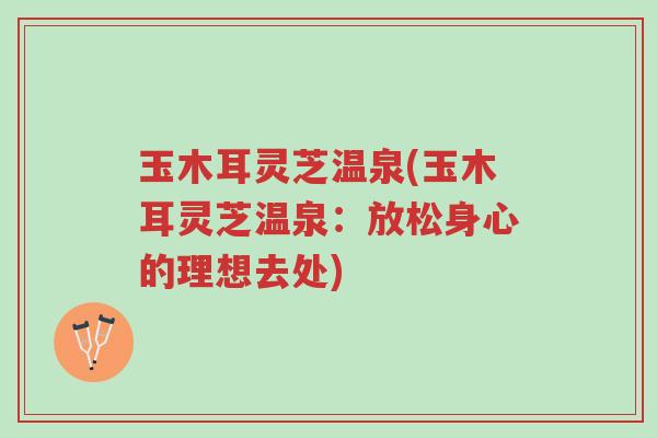 玉木耳灵芝温泉(玉木耳灵芝温泉:放松身心的理想去处)-第1张图片-超越 玉木耳灵芝温泉(玉木耳灵芝温泉:放松身心的理想去处)-第1张图片-超越