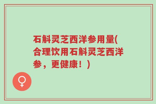 石斛灵芝西洋参用量(合理饮用石斛灵芝西洋参,更健康!)-第1张图片-超越 石斛灵芝西洋参用量(合理饮用石斛灵芝西洋参,更健康!)-第1张图片-超越