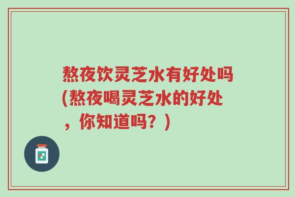 熬夜饮灵芝水有好处吗(熬夜喝灵芝水的好处，你知道吗？)-第1张图片-超越