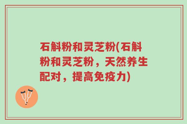 石斛粉和灵芝粉(石斛粉和灵芝粉,天然养生配对,提高免疫力)-第1张图片-超越 石斛粉和灵芝粉(石斛粉和灵芝粉,天然养生配对,提高免疫力)-第1张图片-超越
