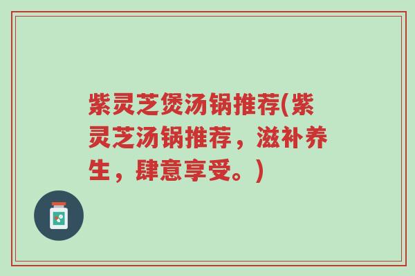 紫灵芝煲汤锅推荐(紫灵芝汤锅推荐,滋补养生,肆意享受。)-第1张图片-超越 紫灵芝煲汤锅推荐(紫灵芝汤锅推荐,滋补养生,肆意享受。)-第1张图片-超越