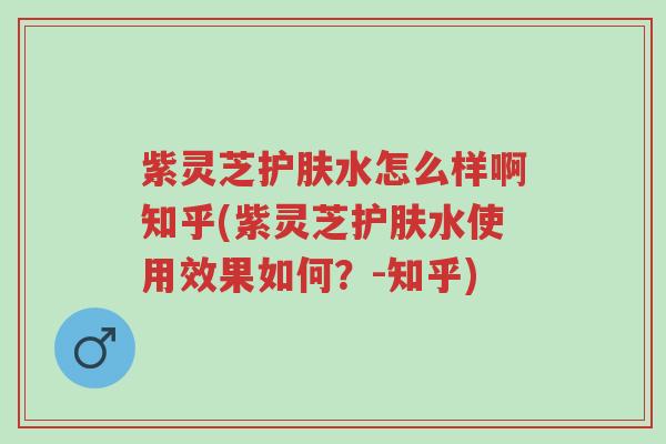 紫灵芝护肤水怎么样啊知乎(紫灵芝护肤水使用效果如何?-知乎)-第1张图片-超越 紫灵芝护肤水怎么样啊知乎(紫灵芝护肤水使用效果如何?-知乎)-第1张图片-超越