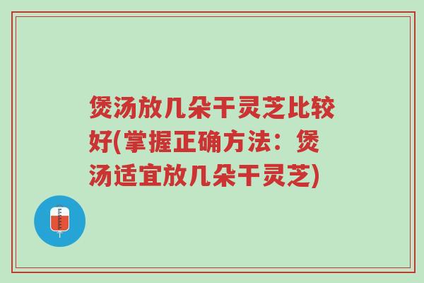 煲汤放几朵干灵芝比较好(掌握正确方法:煲汤适宜放几朵干灵芝)-第1张图片-超越 煲汤放几朵干灵芝比较好(掌握正确方法:煲汤适宜放几朵干灵芝)-第1张图片-超越
