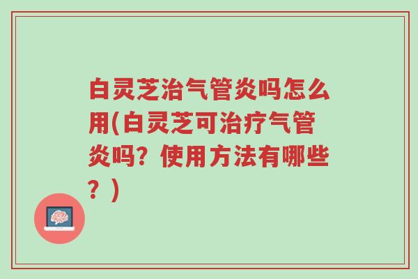 白灵芝治气管炎吗怎么用(白灵芝可治疗气管炎吗?使用方法有哪些?)-第1张图片-超越 白灵芝治气管炎吗怎么用(白灵芝可治疗气管炎吗?使用方法有哪些?)-第1张图片-超越