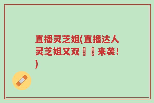 直播灵芝姐(直播达人灵芝姐又双叒叕来袭！)-第1张图片-超越