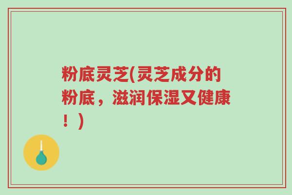 粉底灵芝(灵芝成分的粉底,滋润保湿又健康!)-第1张图片-超越 粉底灵芝(灵芝成分的粉底,滋润保湿又健康!)-第1张图片-超越