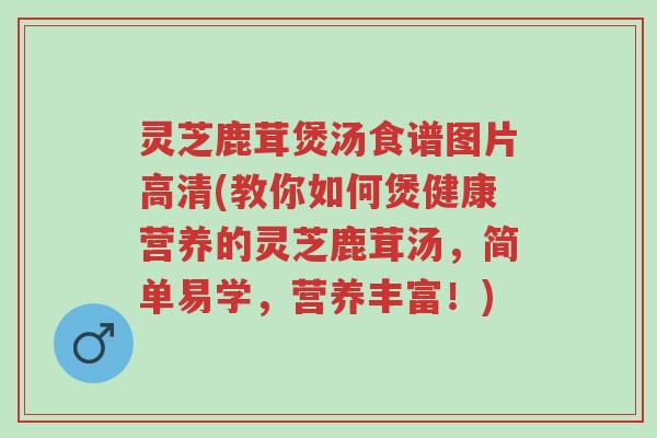 灵芝鹿茸煲汤食谱图片高清(教你如何煲健康营养的灵芝鹿茸汤,简单易学,营养丰富!)-第1张图片-超越 灵芝鹿茸煲汤食谱图片高清(教你如何煲健康营养的灵芝鹿茸汤,简单易学,营养丰富!)-第1张图片-超越