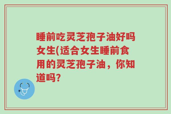 睡前吃灵芝孢子油好吗女生(适合女生睡前食用的灵芝孢子油，你知道吗？-第1张图片-超越
