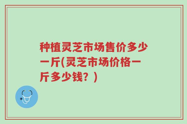 种植灵芝市场售价多少一斤(灵芝市场价格一斤多少钱?)-第1张图片-超越 种植灵芝市场售价多少一斤(灵芝市场价格一斤多少钱?)-第1张图片-超越