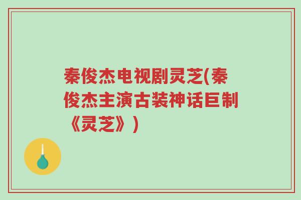秦俊杰电视剧灵芝(秦俊杰主演古装神话巨制《灵芝》)-第1张图片-超越 秦俊杰电视剧灵芝(秦俊杰主演古装神话巨制《灵芝》)-第1张图片-超越