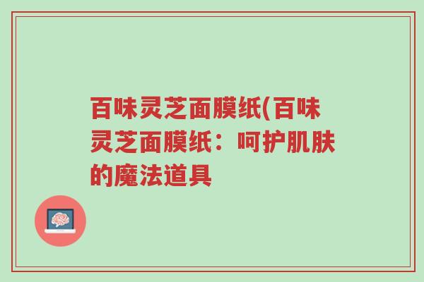 百味灵芝面膜纸(百味灵芝面膜纸:呵护肌肤的魔法道具-第1张图片-超越 百味灵芝面膜纸(百味灵芝面膜纸:呵护肌肤的魔法道具-第1张图片-超越