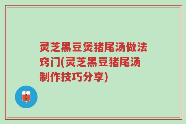 灵芝黑豆煲猪尾汤做法窍门(灵芝黑豆猪尾汤制作技巧分享)-第1张图片-超越 灵芝黑豆煲猪尾汤做法窍门(灵芝黑豆猪尾汤制作技巧分享)-第1张图片-超越