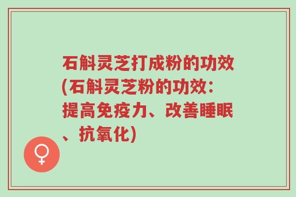 石斛灵芝打成粉的功效(石斛灵芝粉的功效:提高免疫力、改善睡眠、抗氧化)-第1张图片-超越 石斛灵芝打成粉的功效(石斛灵芝粉的功效:提高免疫力、改善睡眠、抗氧化)-第1张图片-超越
