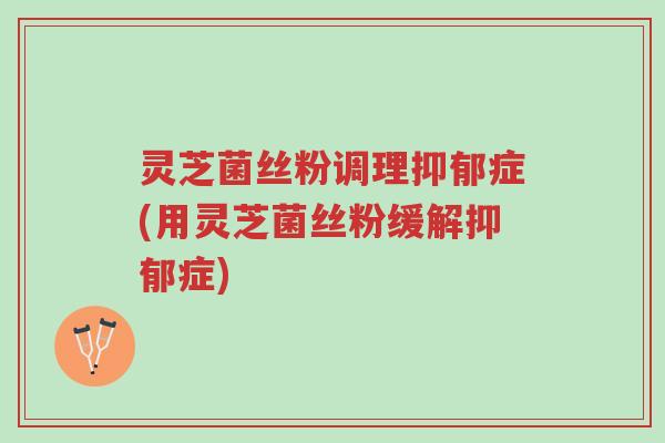 灵芝菌丝粉调理抑郁症(用灵芝菌丝粉缓解抑郁症)-第1张图片-超越