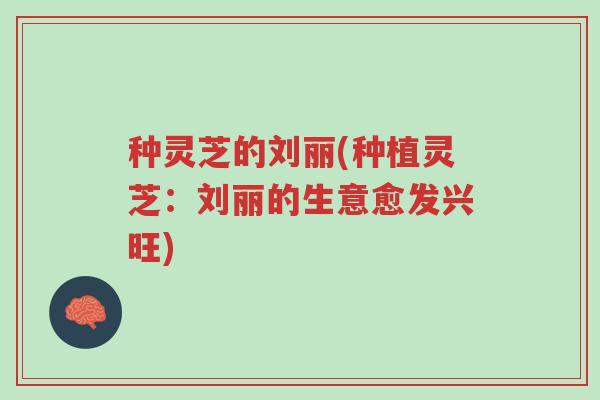 种灵芝的刘丽(种植灵芝:刘丽的生意愈发兴旺)-第1张图片-超越 种灵芝的刘丽(种植灵芝:刘丽的生意愈发兴旺)-第1张图片-超越
