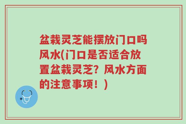 盆栽灵芝能摆放门口吗风水(门口是否适合放置盆栽灵芝?风水方面的注意事项!)-第1张图片-超越 盆栽灵芝能摆放门口吗风水(门口是否适合放置盆栽灵芝?风水方面的注意事项!)-第1张图片-超越