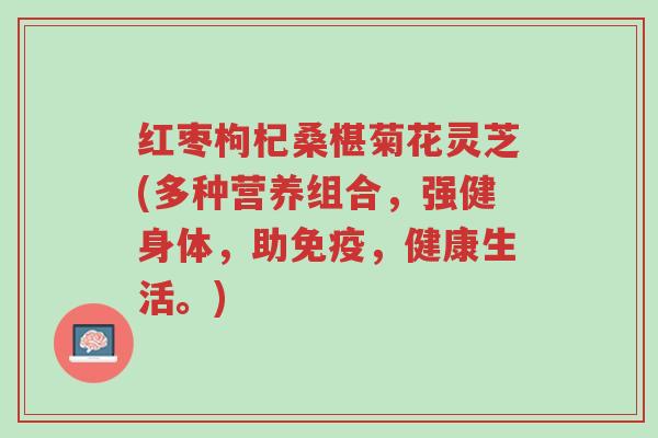 红枣枸杞桑椹菊花灵芝(多种营养组合,强健身体,助免疫,健康生活。)-第1张图片-超越 红枣枸杞桑椹菊花灵芝(多种营养组合,强健身体,助免疫,健康生活。)-第1张图片-超越