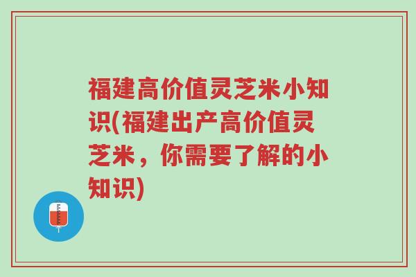 福建高价值灵芝米小知识(福建出产高价值灵芝米,你需要了解的小知识)-第1张图片-超越 福建高价值灵芝米小知识(福建出产高价值灵芝米,你需要了解的小知识)-第1张图片-超越
