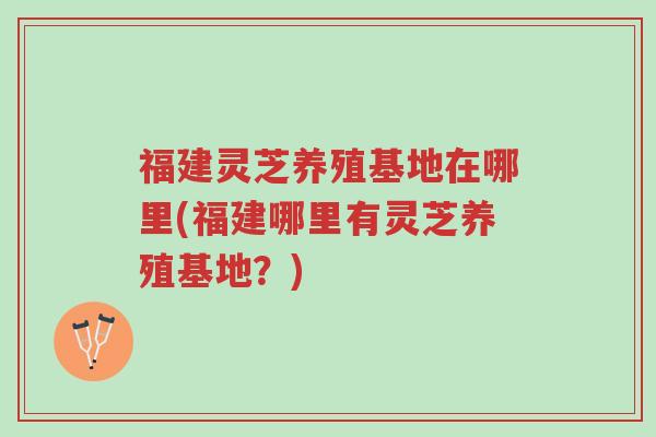 福建灵芝养殖基地在哪里(福建哪里有灵芝养殖基地?)-第1张图片-超越 福建灵芝养殖基地在哪里(福建哪里有灵芝养殖基地?)-第1张图片-超越