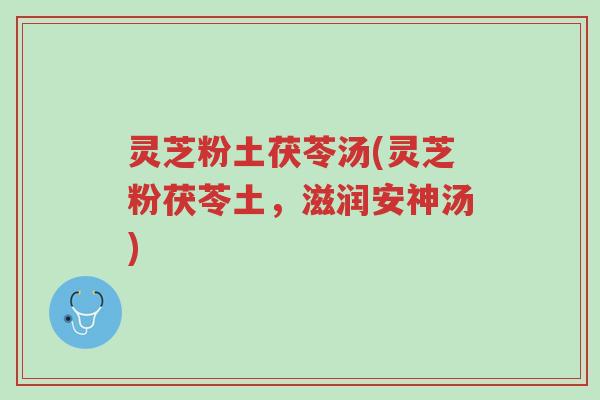 灵芝粉土茯苓汤(灵芝粉茯苓土,滋润安神汤)-第1张图片-超越 灵芝粉土茯苓汤(灵芝粉茯苓土,滋润安神汤)-第1张图片-超越