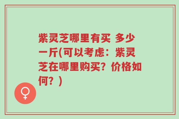 紫灵芝哪里有买 多少一斤(可以考虑:紫灵芝在哪里购买?价格如何?)-第1张图片-超越 紫灵芝哪里有买 多少一斤(可以考虑:紫灵芝在哪里购买?价格如何?)-第1张图片-超越