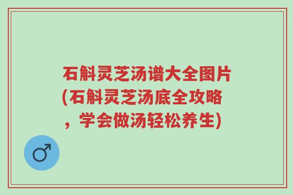 石斛灵芝汤谱大全图片(石斛灵芝汤底全攻略,学会做汤轻松养生)-第1张图片-超越 石斛灵芝汤谱大全图片(石斛灵芝汤底全攻略,学会做汤轻松养生)-第1张图片-超越