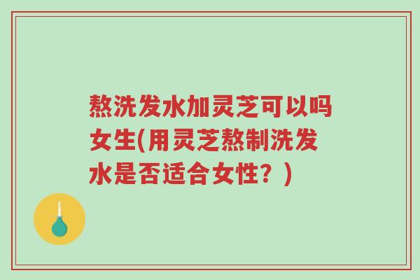 熬洗发水加灵芝可以吗女生(用灵芝熬制洗发水是否适合女性?)-第1张图片-超越 熬洗发水加灵芝可以吗女生(用灵芝熬制洗发水是否适合女性?)-第1张图片-超越