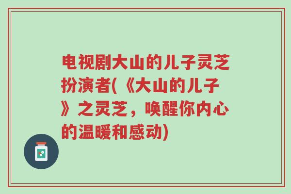 电视剧大山的儿子灵芝扮演者(《大山的儿子》之灵芝,唤醒你内心的温暖和感动)-第1张图片-超越 电视剧大山的儿子灵芝扮演者(《大山的儿子》之灵芝,唤醒你内心的温暖和感动)-第1张图片-超越