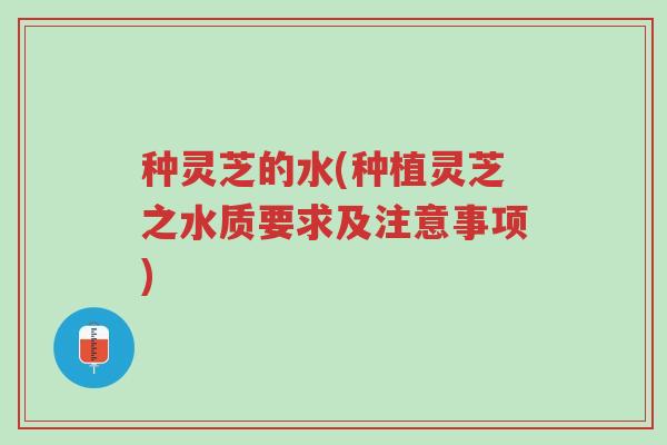 种灵芝的水(种植灵芝之水质要求及注意事项)-第1张图片-超越 种灵芝的水(种植灵芝之水质要求及注意事项)-第1张图片-超越