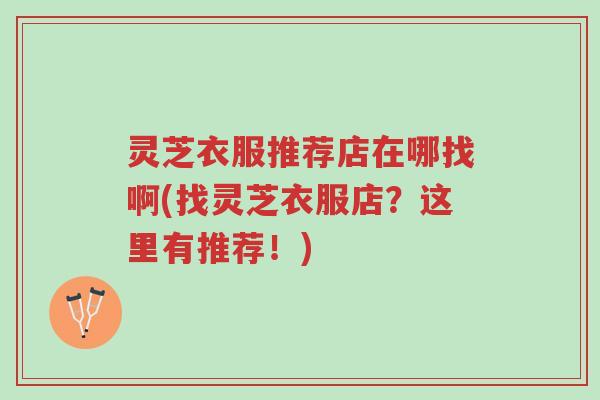 灵芝衣服推荐店在哪找啊(找灵芝衣服店?这里有推荐!)-第1张图片-超越 灵芝衣服推荐店在哪找啊(找灵芝衣服店?这里有推荐!)-第1张图片-超越