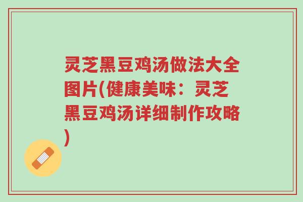 灵芝黑豆鸡汤做法大全图片(健康美味：灵芝黑豆鸡汤详细制作攻略)-第1张图片-超越