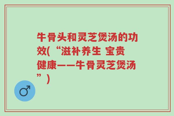 牛骨头和灵芝煲汤的功效(“滋补养生 宝贵健康——牛骨灵芝煲汤”)-第1张图片-超越 牛骨头和灵芝煲汤的功效(“滋补养生 宝贵健康——牛骨灵芝煲汤”)-第1张图片-超越