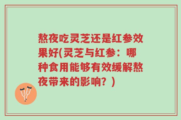熬夜吃灵芝还是红参效果好(灵芝与红参:哪种食用能够有效缓解熬夜带来的影响?)-第1张图片-超越 熬夜吃灵芝还是红参效果好(灵芝与红参:哪种食用能够有效缓解熬夜带来的影响?)-第1张图片-超越