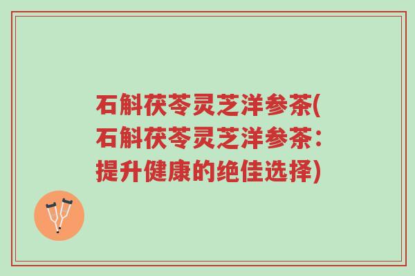 石斛茯苓灵芝洋参茶(石斛茯苓灵芝洋参茶:提升健康的绝佳选择)-第1张图片-超越 石斛茯苓灵芝洋参茶(石斛茯苓灵芝洋参茶:提升健康的绝佳选择)-第1张图片-超越