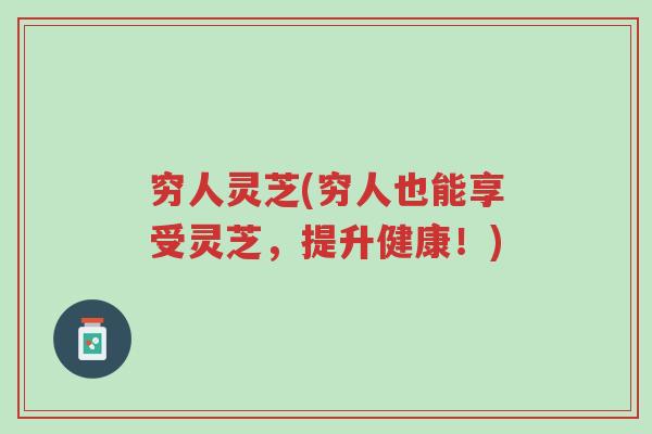 穷人灵芝(穷人也能享受灵芝,提升健康!)-第1张图片-超越 穷人灵芝(穷人也能享受灵芝,提升健康!)-第1张图片-超越
