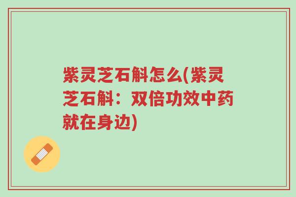 紫灵芝石斛怎么(紫灵芝石斛:双倍功效中药就在身边)-第1张图片-超越 紫灵芝石斛怎么(紫灵芝石斛:双倍功效中药就在身边)-第1张图片-超越