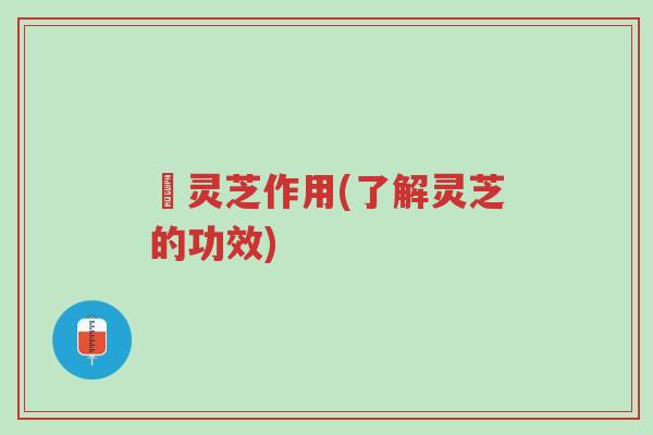 矴灵芝作用(了解灵芝的功效)-第1张图片-超越 矴灵芝作用(了解灵芝的功效)-第1张图片-超越