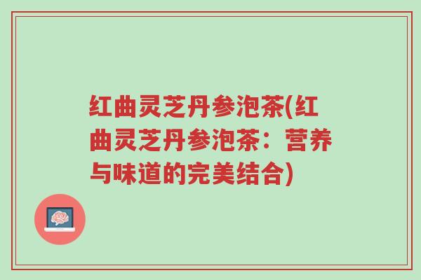 红曲灵芝丹参泡茶(红曲灵芝丹参泡茶:营养与味道的完美结合)-第1张图片-超越 红曲灵芝丹参泡茶(红曲灵芝丹参泡茶:营养与味道的完美结合)-第1张图片-超越