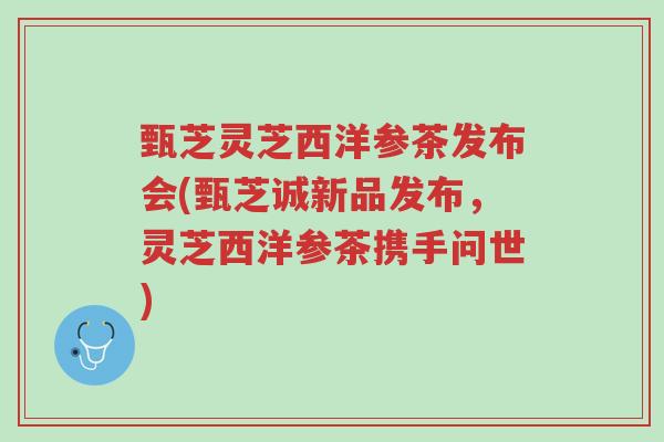 甄芝灵芝西洋参茶发布会(甄芝诚新品发布,灵芝西洋参茶携手问世)-第1张图片-超越 甄芝灵芝西洋参茶发布会(甄芝诚新品发布,灵芝西洋参茶携手问世)-第1张图片-超越