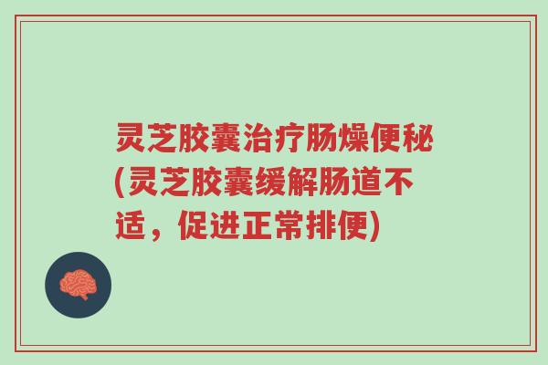 灵芝胶囊治疗肠燥便秘(灵芝胶囊缓解肠道不适,促进正常排便)-第1张图片-超越 灵芝胶囊治疗肠燥便秘(灵芝胶囊缓解肠道不适,促进正常排便)-第1张图片-超越