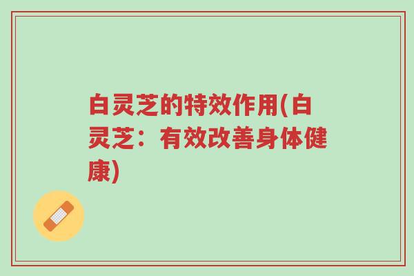白灵芝的特效作用(白灵芝:有效改善身体健康)-第1张图片-超越 白灵芝的特效作用(白灵芝:有效改善身体健康)-第1张图片-超越