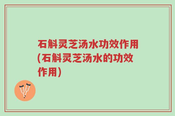 石斛灵芝汤水功效作用(石斛灵芝汤水的功效作用)-第1张图片-超越 石斛灵芝汤水功效作用(石斛灵芝汤水的功效作用)-第1张图片-超越