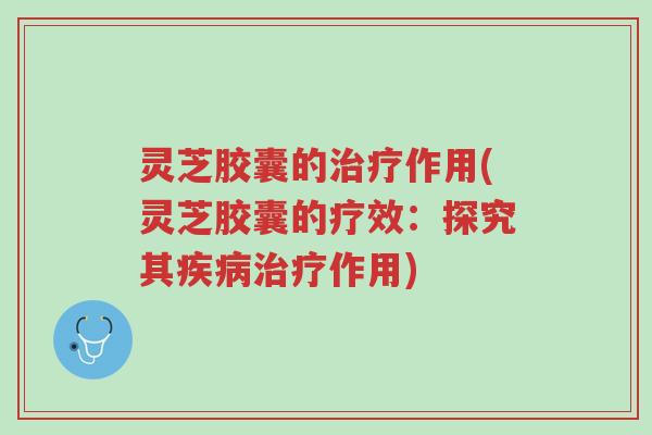 灵芝胶囊的治疗作用(灵芝胶囊的疗效:探究其疾病治疗作用)-第1张图片-超越 灵芝胶囊的治疗作用(灵芝胶囊的疗效:探究其疾病治疗作用)-第1张图片-超越