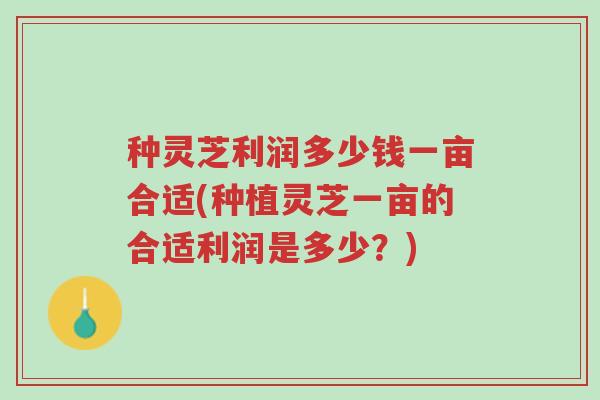 种灵芝利润多少钱一亩合适(种植灵芝一亩的合适利润是多少?)-第1张图片-超越 种灵芝利润多少钱一亩合适(种植灵芝一亩的合适利润是多少?)-第1张图片-超越