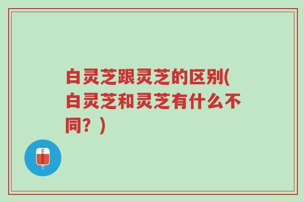 白灵芝跟灵芝的区别(白灵芝和灵芝有什么不同？)-第1张图片-超越